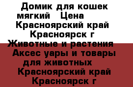 Домик для кошек мягкий › Цена ­ 600 - Красноярский край, Красноярск г. Животные и растения » Аксесcуары и товары для животных   . Красноярский край,Красноярск г.